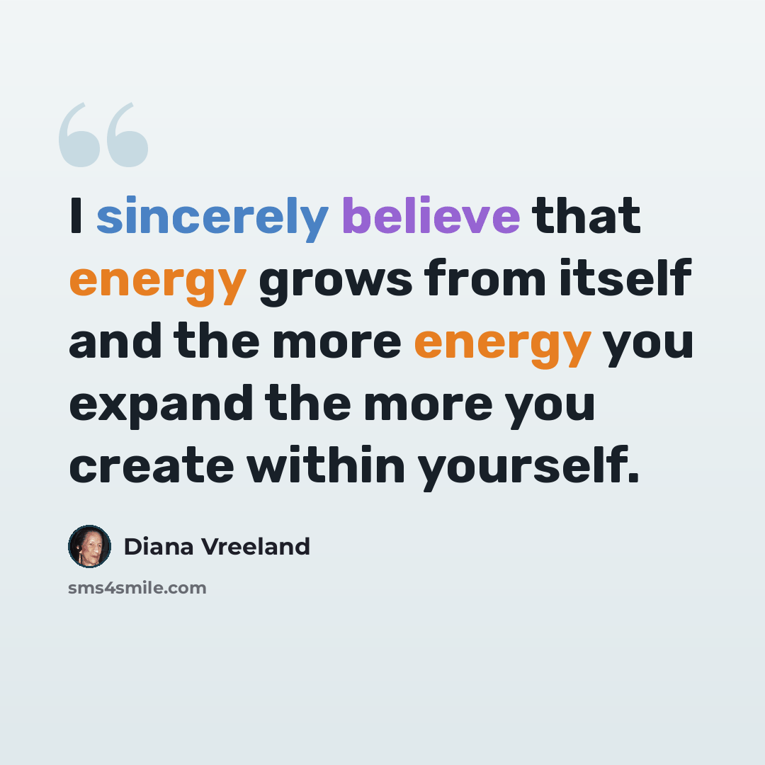 “I sincerely believe that energy grows from itself and the more energy you expand the more you create within yourself.” quote by Diana Vreeland