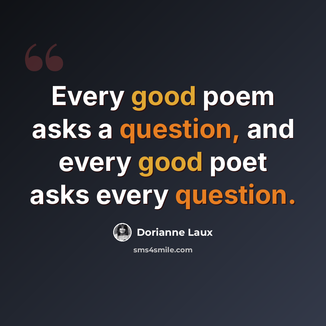“Every good poem asks a question, and every good poet asks every question.” quote by Dorianne Laux