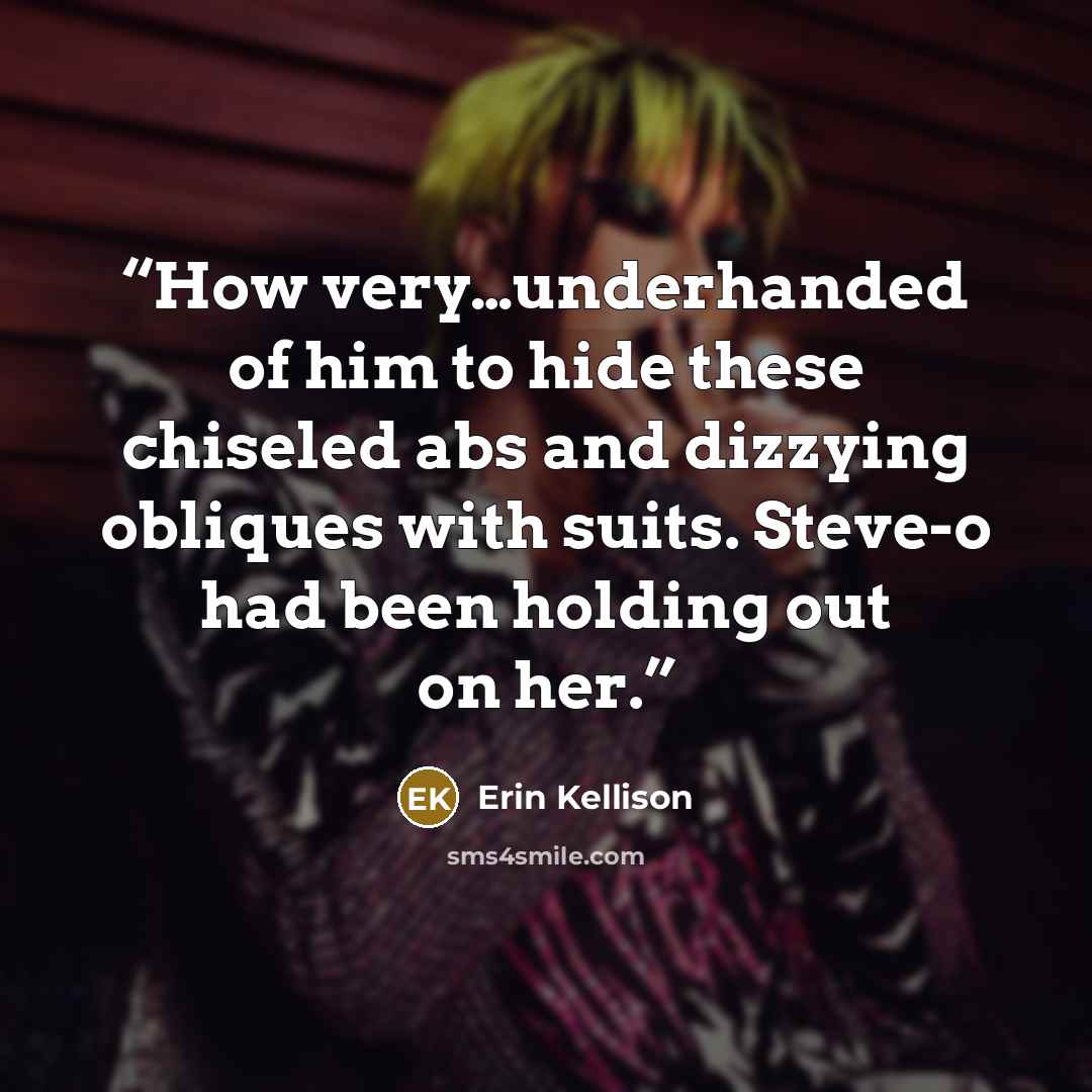 “How very…underhanded of him to hide these chiseled abs and dizzying obliques with suits. Steve-o had been holding out on her.” quote by Erin Kellison