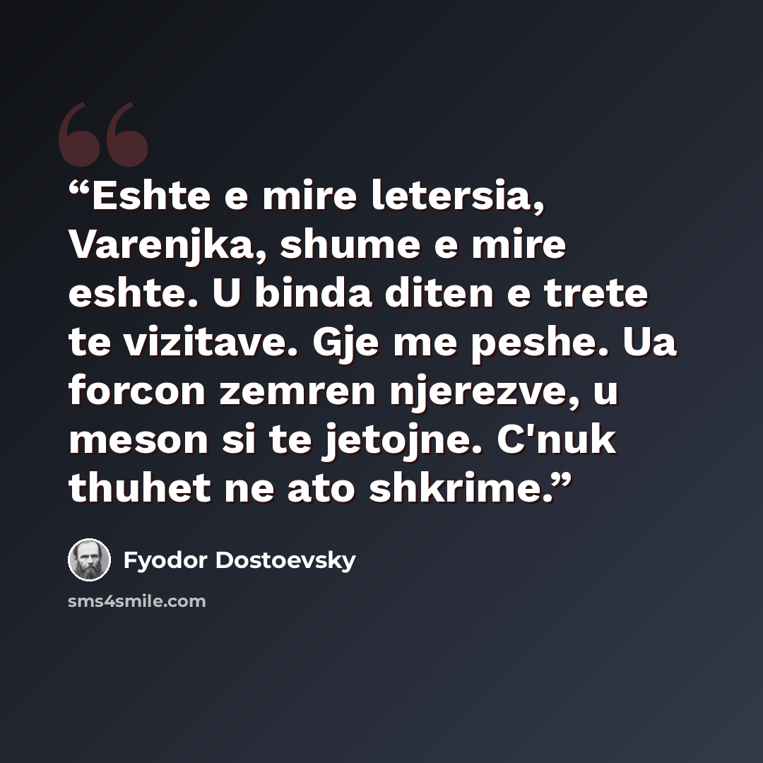 “Eshte e mire letersia, Varenjka, shume e mire eshte. U binda diten e trete te vizitave. Gje me peshe. Ua forcon zemren njerezve, u meson si te jetojne. C'nuk thuhet ne ato shkrime.” quote by Fyodor Dostoevsky