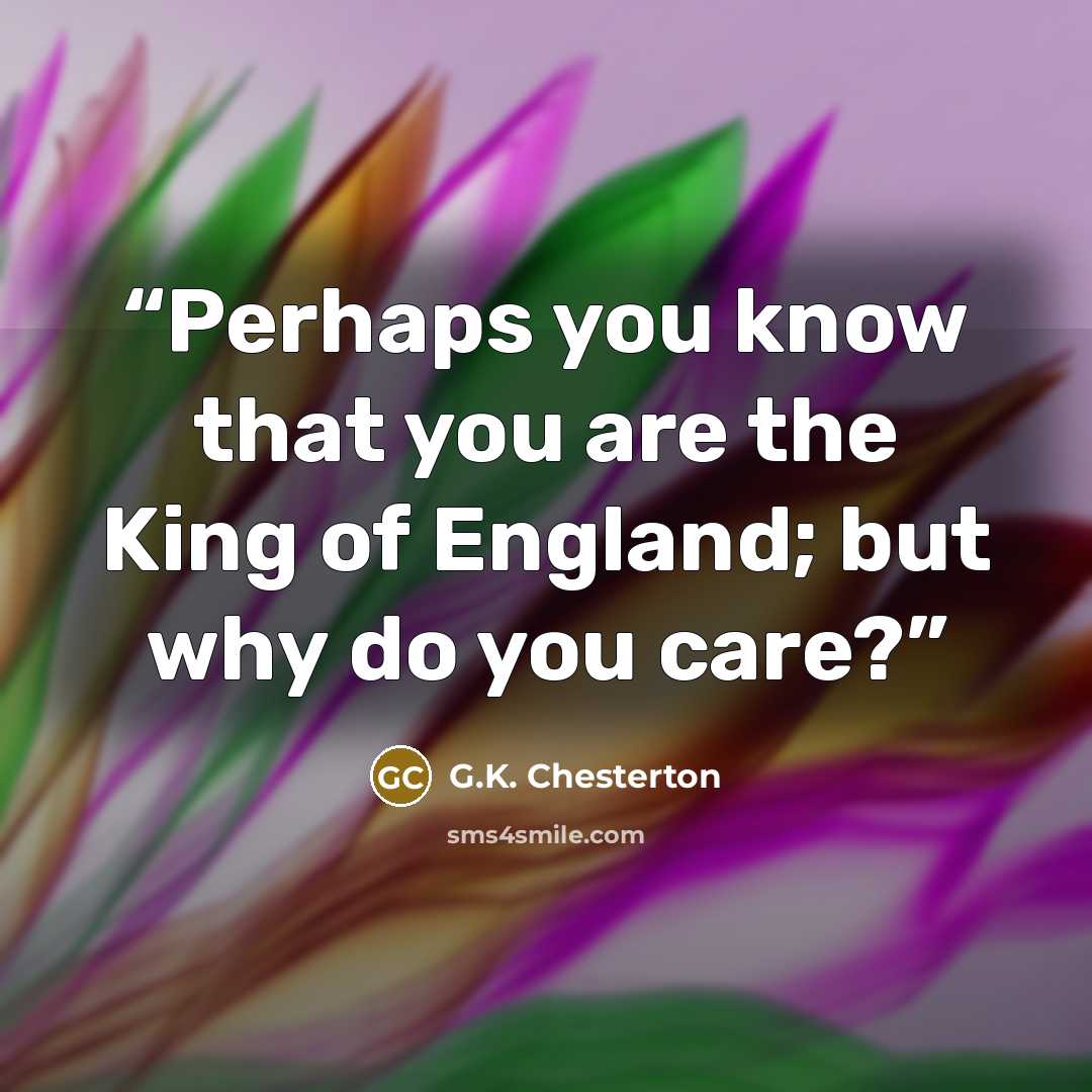 “Perhaps you know that you are the King of England; but why do you care?” quote by G.K. Chesterton