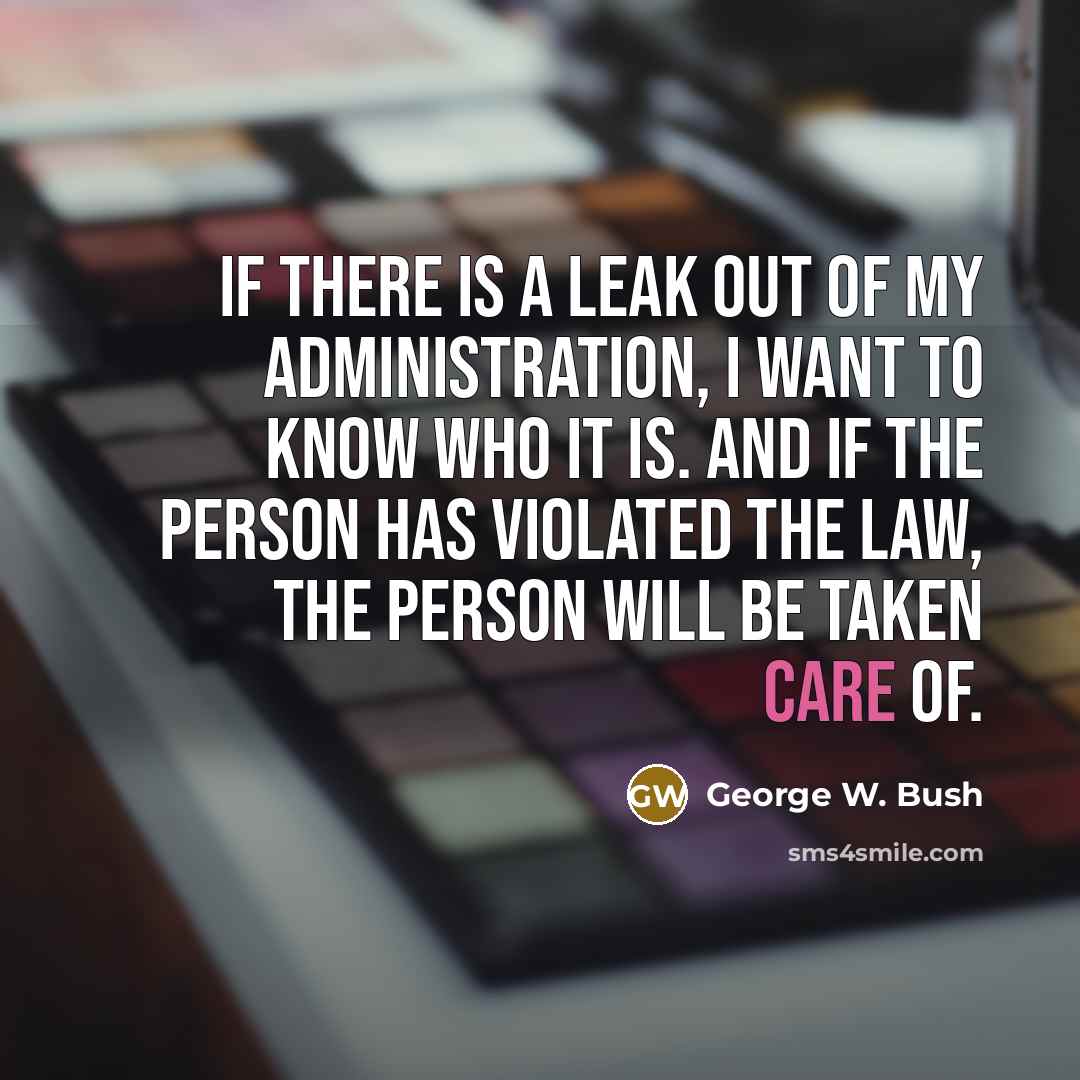 “If there is a leak out of my administration, I want to know who it is. And if the person has violated the law, the person will be taken care of.” quote by George W. Bush