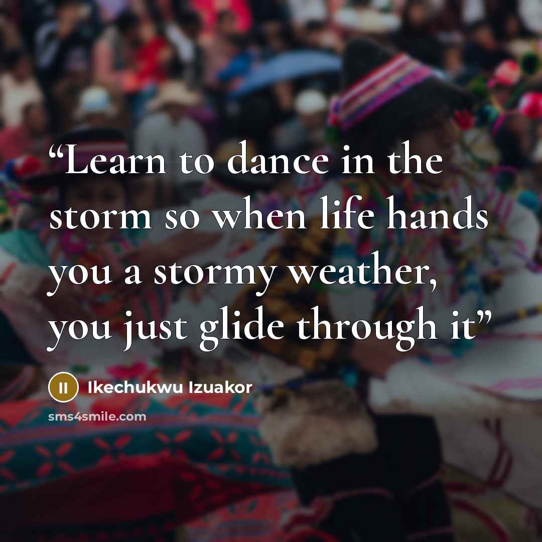 “Learn to dance in the storm so when life hands you a stormy weather, you just glide through it” quote by Ikechukwu Izuakor