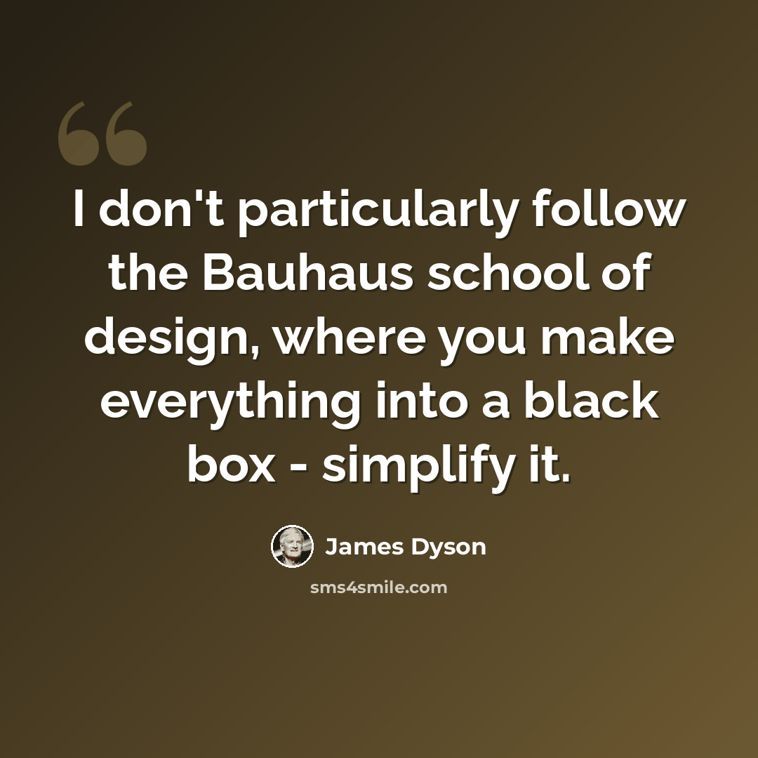 “I don't particularly follow the Bauhaus school of design, where you make everything into a black box - simplify it.” quote by James Dyson