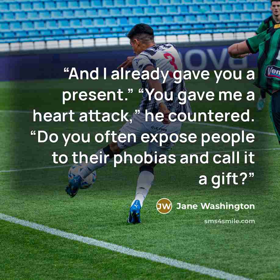 “And I already gave you a present.” “You gave me a heart attack,” he countered. “Do you often expose people to their phobias and call it a gift?” quote by Jane Washington