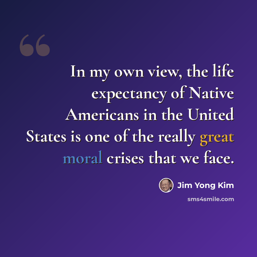 “In my own view, the life expectancy of Native Americans in the United States is one of the really great moral crises that we face.” quote by Jim Yong Kim
