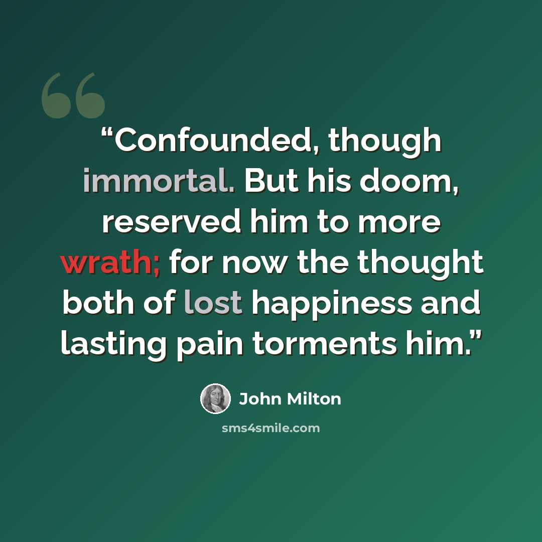 “Confounded, though immortal. But his doom, reserved him to more wrath; for now the thought both of lost happiness and lasting pain torments him.” quote by John Milton