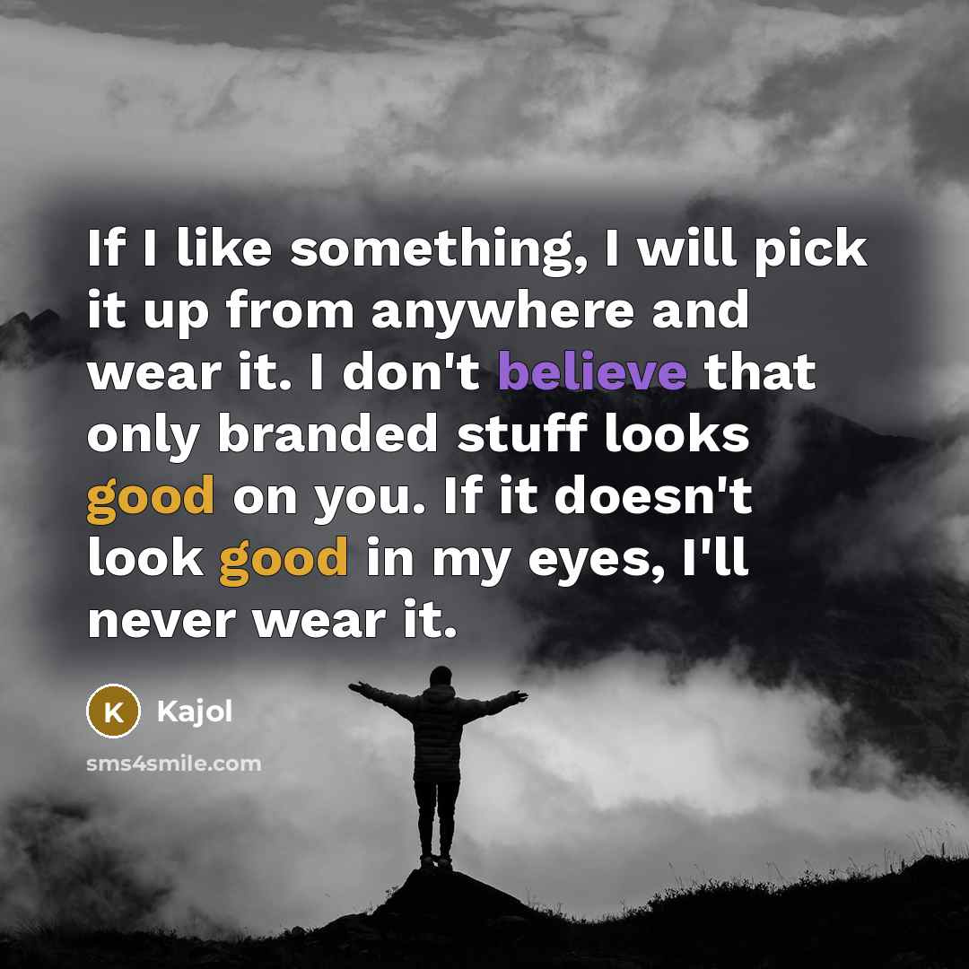 “If I like something, I will pick it up from anywhere and wear it. I don't believe that only branded stuff looks good on you. If it doesn't look good in my eyes, I'll never wear it.” quote by Kajol