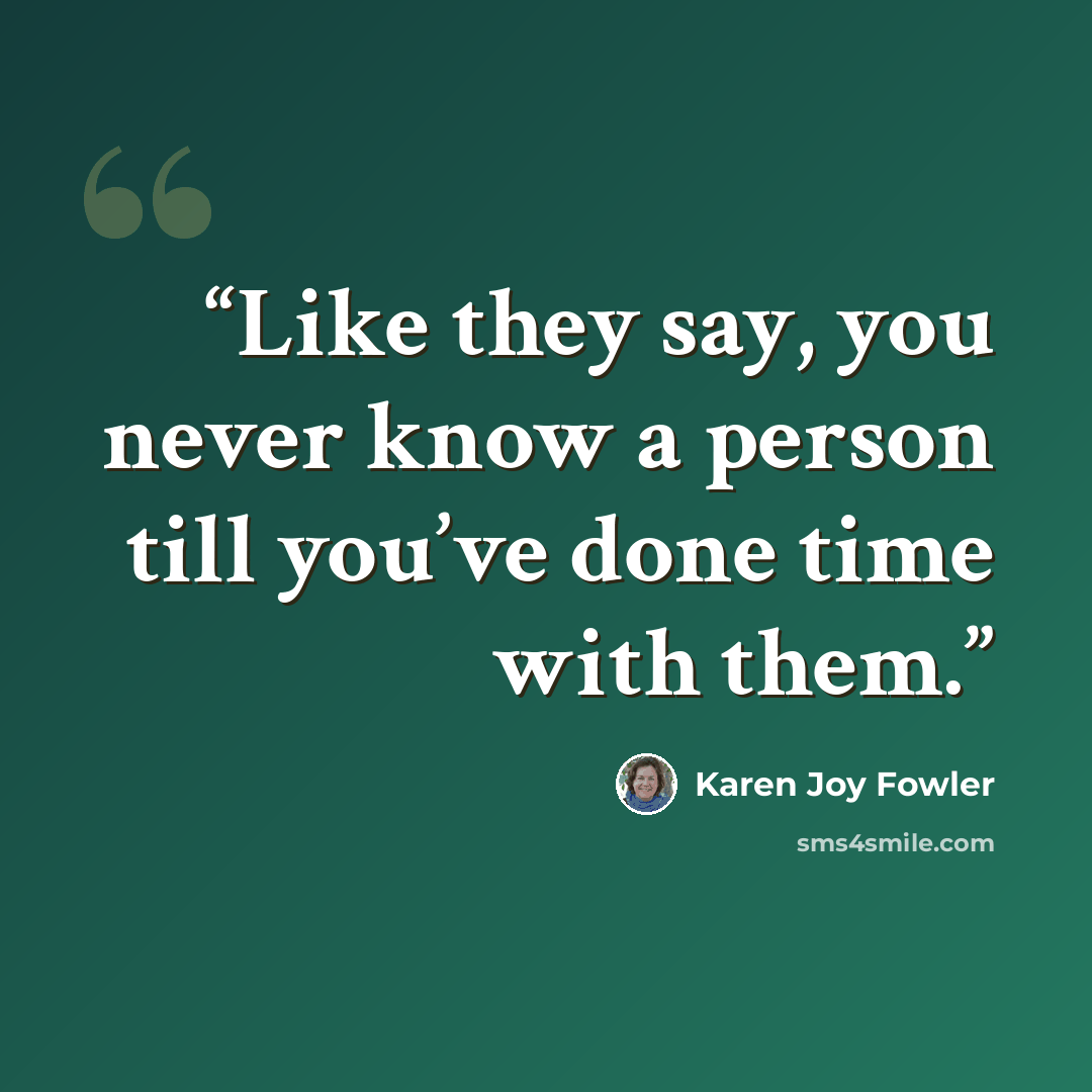 “Like they say, you never know a person till you’ve done time with them.” quote by Karen Joy Fowler