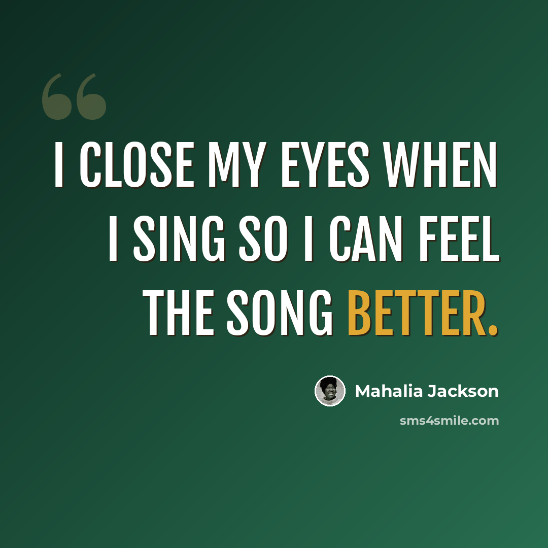 “I close my eyes when I sing so I can feel the song better.” quote by Mahalia Jackson