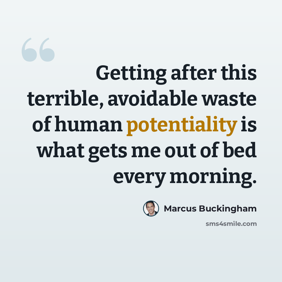 “Getting after this terrible, avoidable waste of human potentiality is what gets me out of bed every morning.” quote by Marcus Buckingham