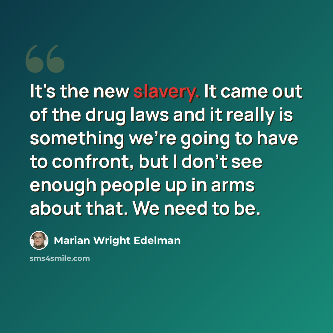 “It's the new slavery. It came out of the drug laws and it really is something we're going to have to confront, but I don't see enough people up in arms about that. We need to be.” quote by Marian Wright Edelman