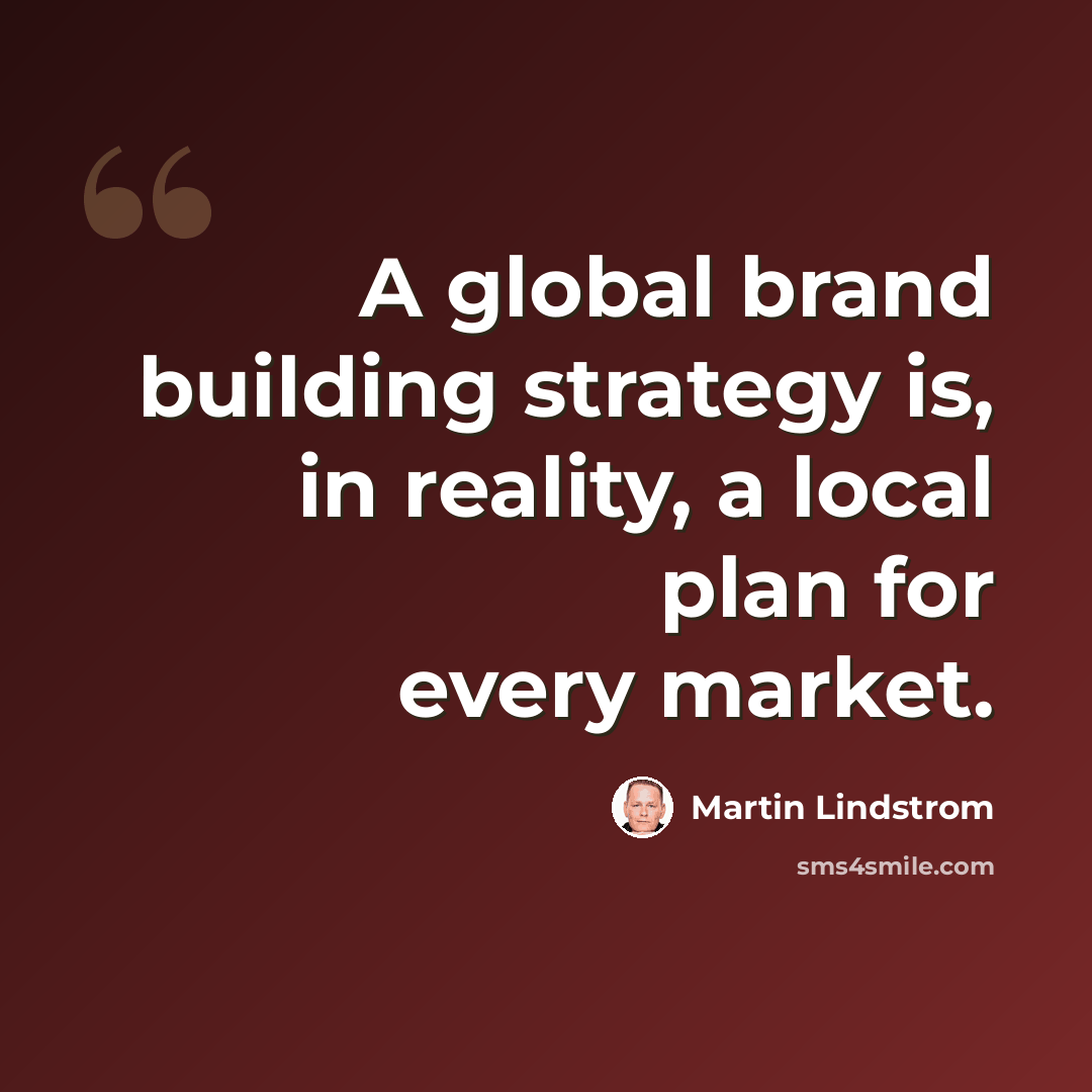 “A global brand building strategy is, in reality, a local plan for every market.” quote by Martin Lindstrom