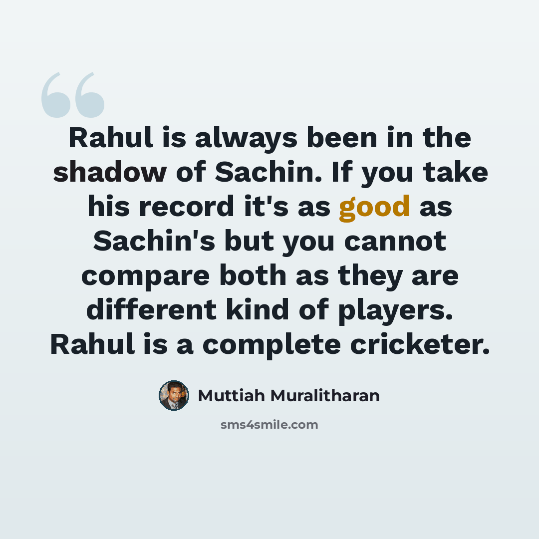 “Rahul is always been in the shadow of Sachin. If you take his record it's as good as Sachin's but you cannot compare both as they are different kind of players. Rahul is a complete cricketer.” quote by Muttiah Muralitharan