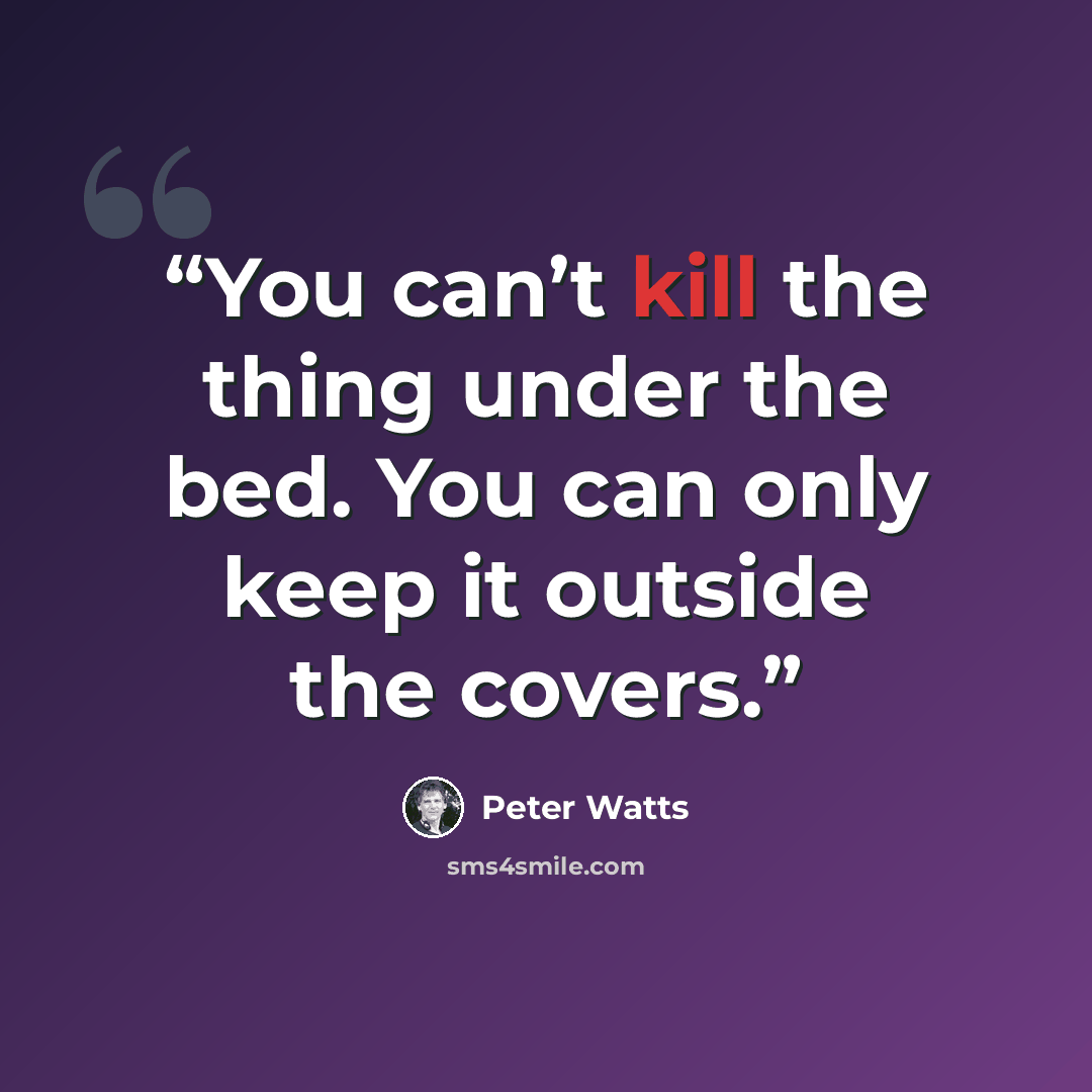 “You can’t kill the thing under the bed. You can only keep it outside the covers.” quote by Peter Watts