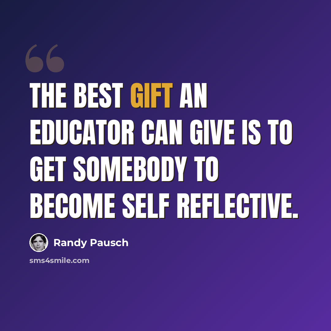 “The best gift an educator can give is to get somebody to become self reflective.” quote by Randy Pausch