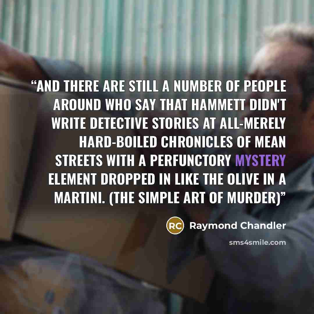 “And there are still a number of people around who say that Hammett didn't write detective stories at all-merely hard-boiled chronicles of mean streets with a perfunctory mystery element dropped in like the olive in a martini. (The Simple Art of Murder)” quote by Raymond Chandler