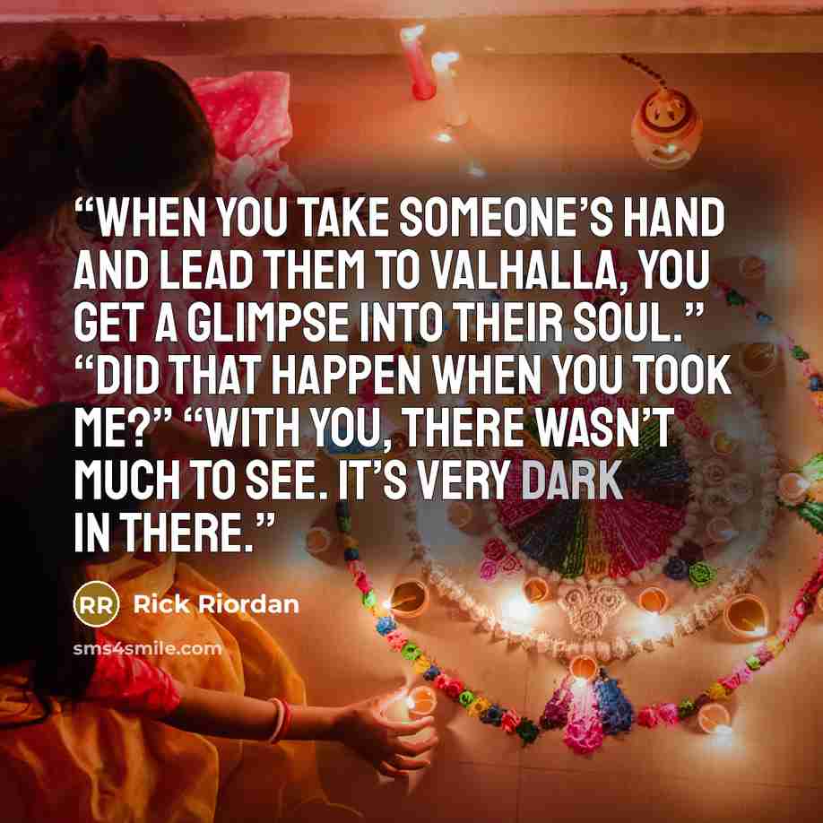 “When you take someone’s hand and lead them to Valhalla, you get a glimpse into their soul.” “Did that happen when you took me?” “With you, there wasn’t much to see. It’s very dark in there.” quote by Rick Riordan