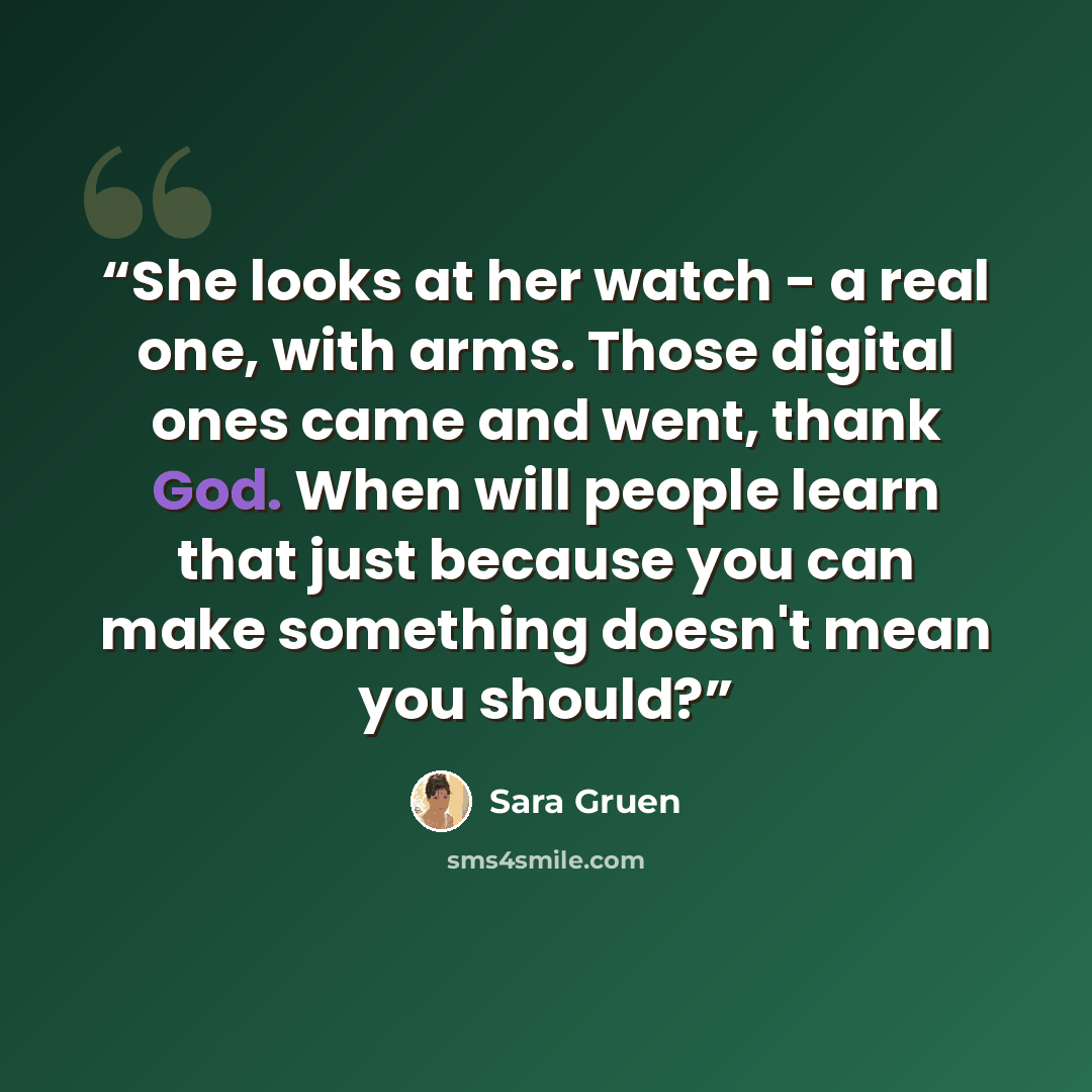 “She looks at her watch - a real one, with arms. Those digital ones came and went, thank God. When will people learn that just because you can make something doesn't mean you should?” quote by Sara Gruen