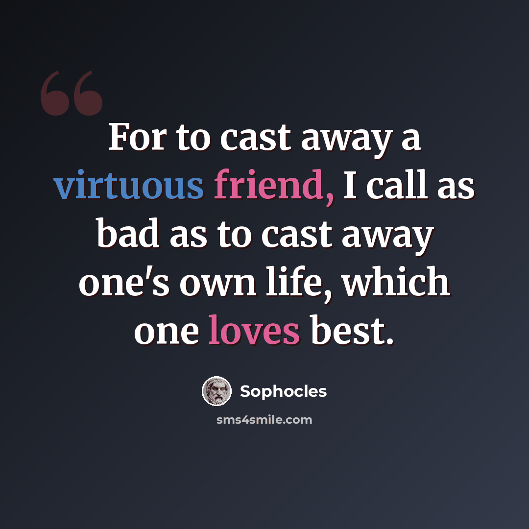 “For to cast away a virtuous friend, I call as bad as to cast away one's own life, which one loves best.” quote by Sophocles