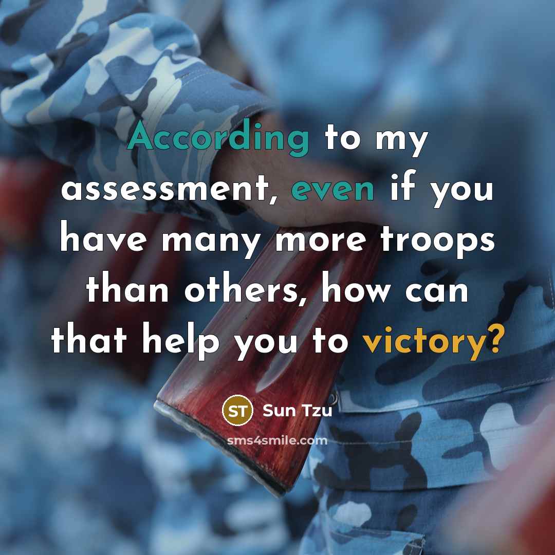 “According to my assessment, even if you have many more troops than others, how can that help you to victory?” quote by Sun Tzu