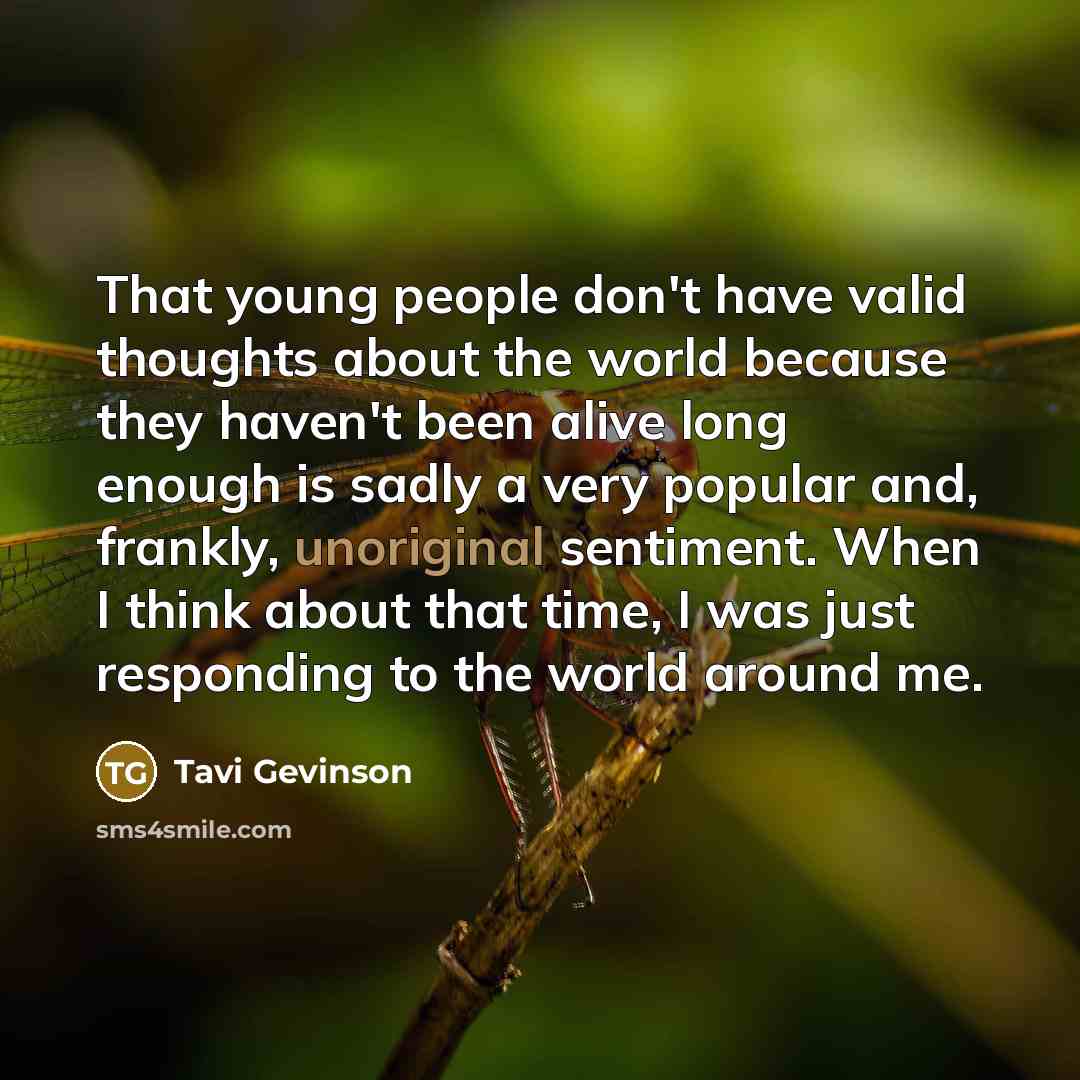 “That young people don't have valid thoughts about the world because they haven't been alive long enough is sadly a very popular and, frankly, unoriginal sentiment. When I think about that time, I was just responding to the world around me.” quote by Tavi Gevinson