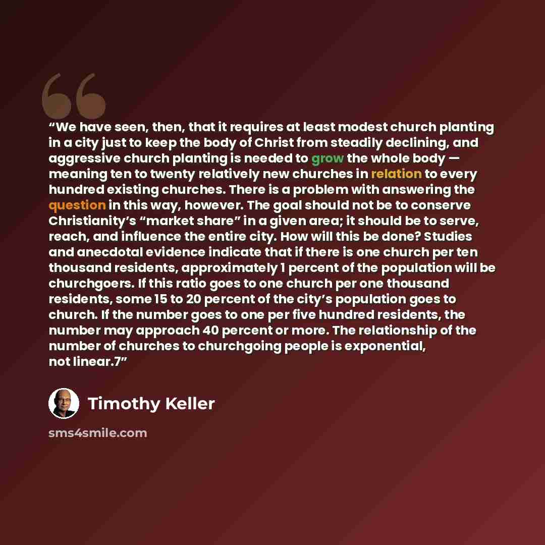 “We have seen, then, that it requires at least modest church planting in a city just to keep the body of Christ from steadily declining, and aggressive church planting is needed to grow the whole body — meaning ten to twenty relatively new churches in relation to every hundred existing churches…” quote by Timothy Keller