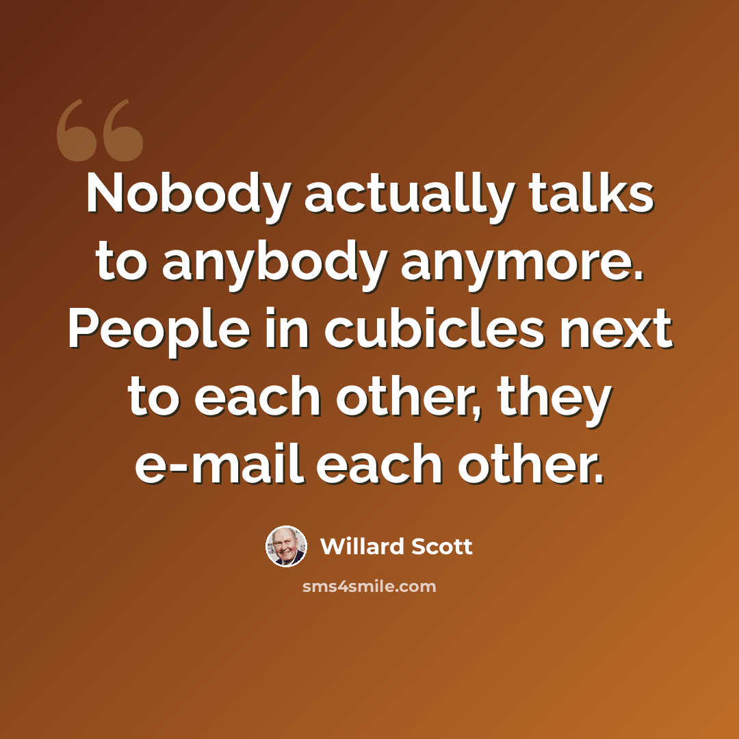“Nobody actually talks to anybody anymore. People in cubicles next to each other, they e-mail each other.” quote by Willard Scott