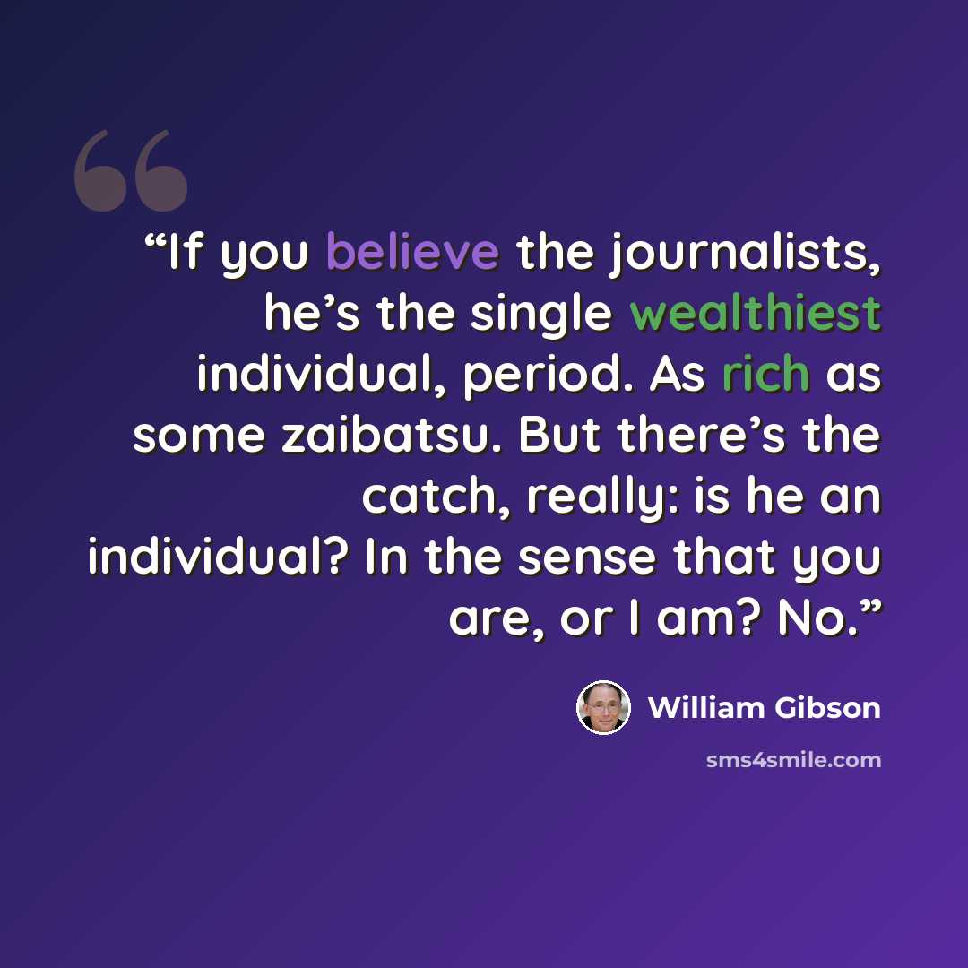 “If you believe the journalists, he’s the single wealthiest individual, period. As rich as some zaibatsu. But there’s the catch, really: is he an individual? In the sense that you are, or I am? No.” quote by William Gibson