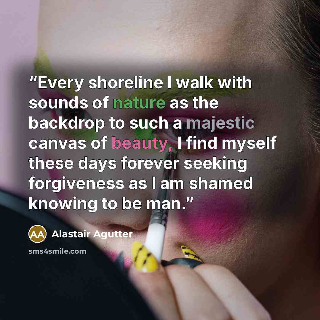 “Every shoreline I walk with sounds of nature as the backdrop to such a majestic canvas of beauty, I find myself these days forever seeking forgiveness as I am shamed knowing to be man.” quote by Alastair Agutter