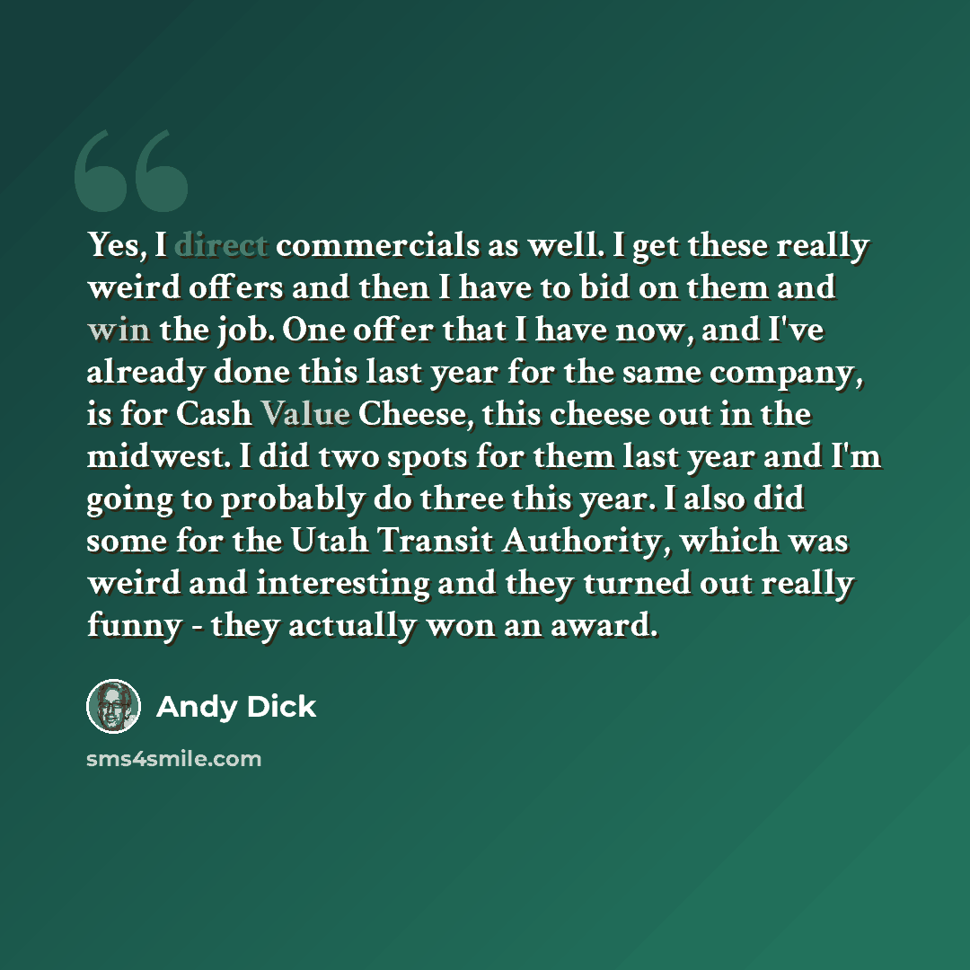 “Yes, I direct commercials as well. I get these really weird offers and then I have to bid on them and win the job. One offer that I have now, and I've already done this last year for the same company, is for Cash Value Cheese, this cheese out in the midwest. I did two spots for them last year and…” quote by Andy Dick
