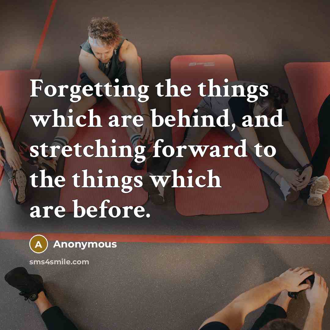 “Forgetting the things which are behind, and stretching forward to the things which are before.” quote by Anonymous