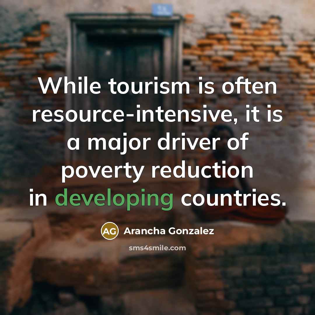 “While tourism is often resource-intensive, it is a major driver of poverty reduction in developing countries.” quote by Arancha Gonzalez