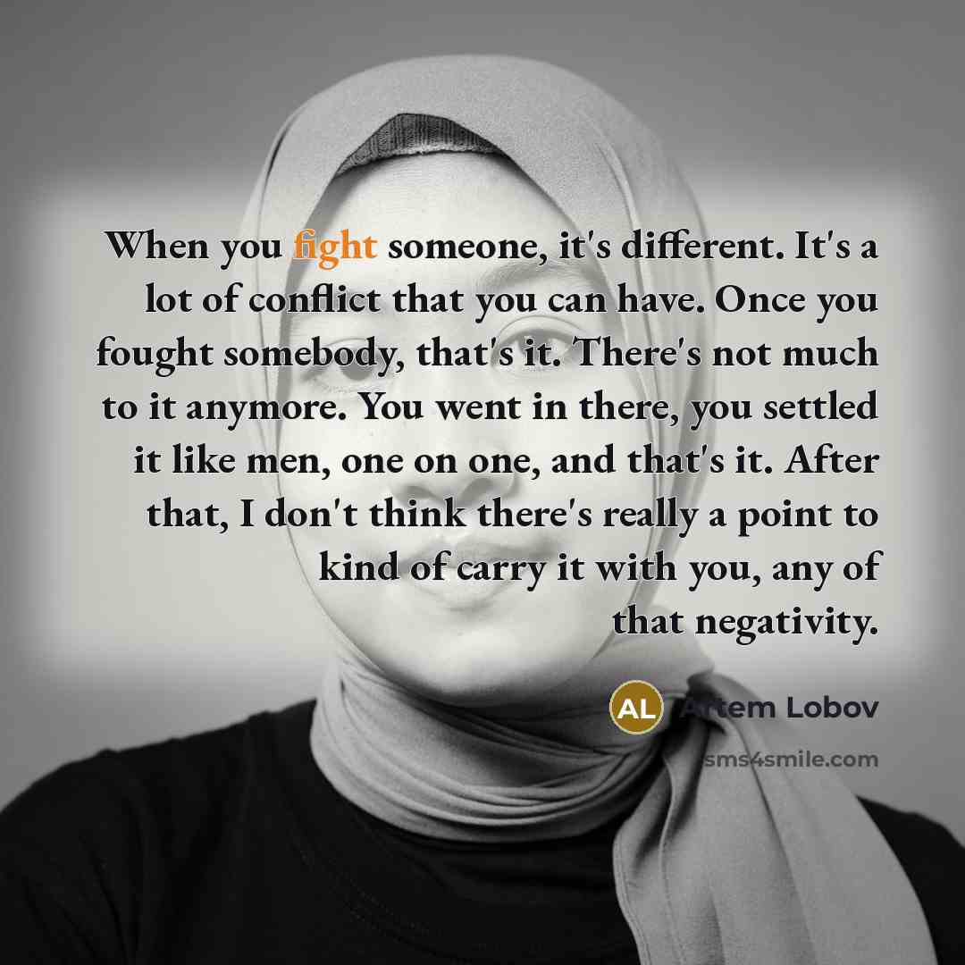 “When you fight someone, it's different. It's a lot of conflict that you can have. Once you fought somebody, that's it. There's not much to it anymore. You went in there, you settled it like men, one on one, and that's it. After that, I don't think there's really a point to kind of carry it with…” quote by Artem Lobov