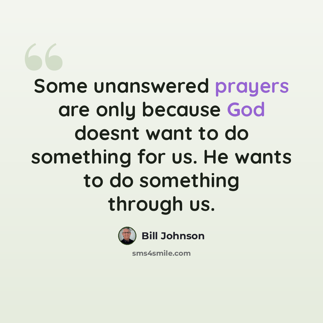 “Some unanswered prayers are only because God doesnt want to do something for us. He wants to do something through us.” quote by Bill Johnson