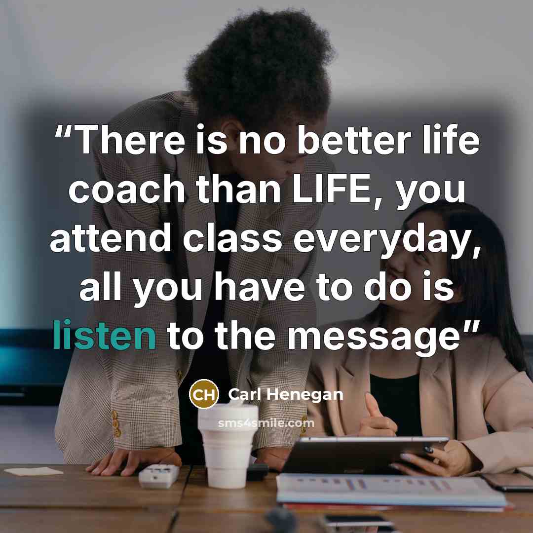 “There is no better life coach than LIFE, you attend class everyday, all you have to do is listen to the message” quote by Carl Henegan