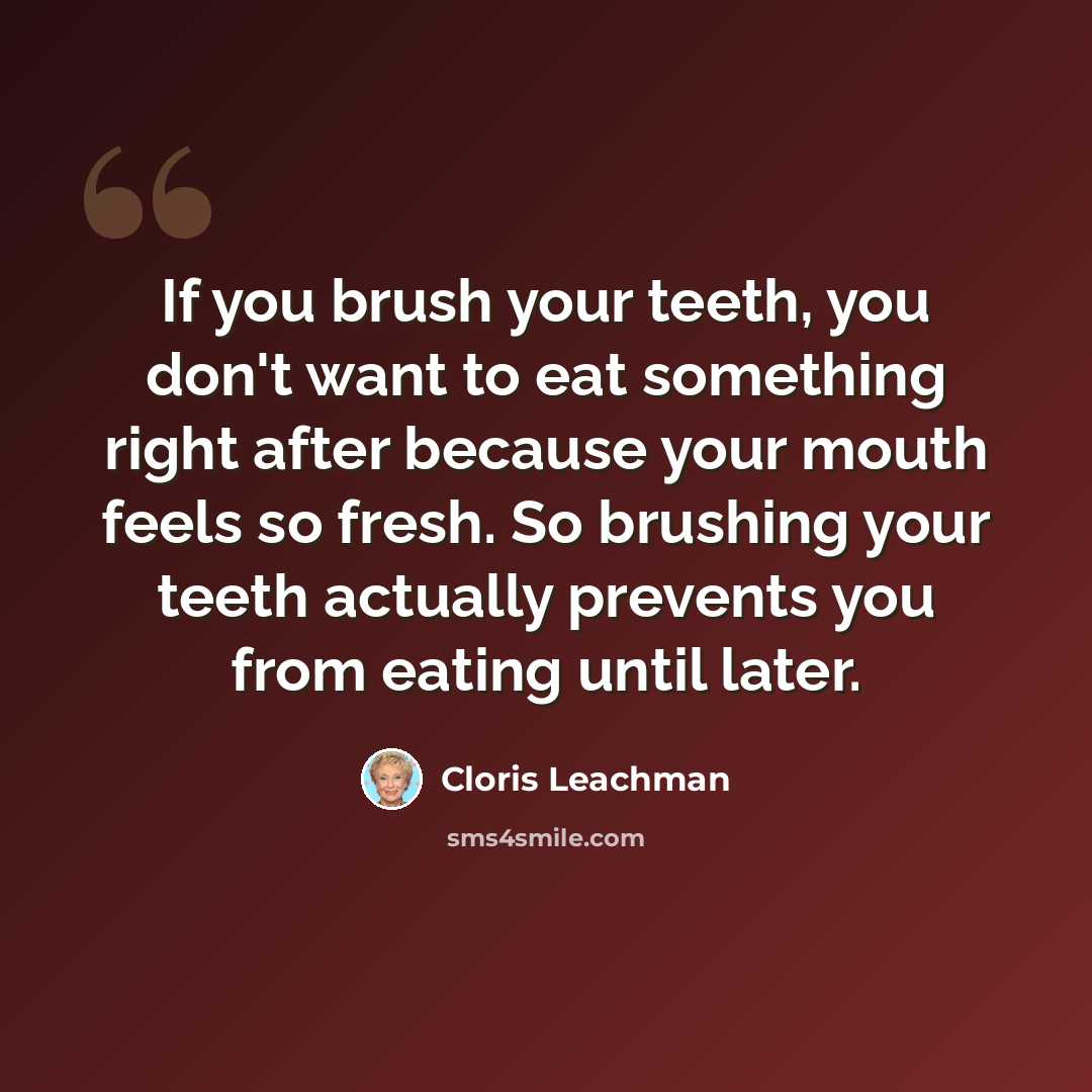 “If you brush your teeth, you don't want to eat something right after because your mouth feels so fresh. So brushing your teeth actually prevents you from eating until later.” quote by Cloris Leachman