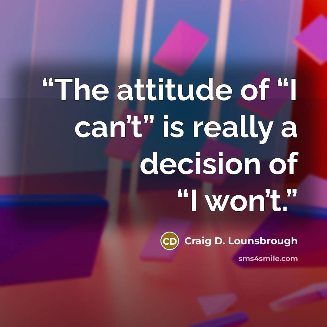 “The attitude of “I can’t” is really a decision of “I won’t.” quote by Craig D. Lounsbrough