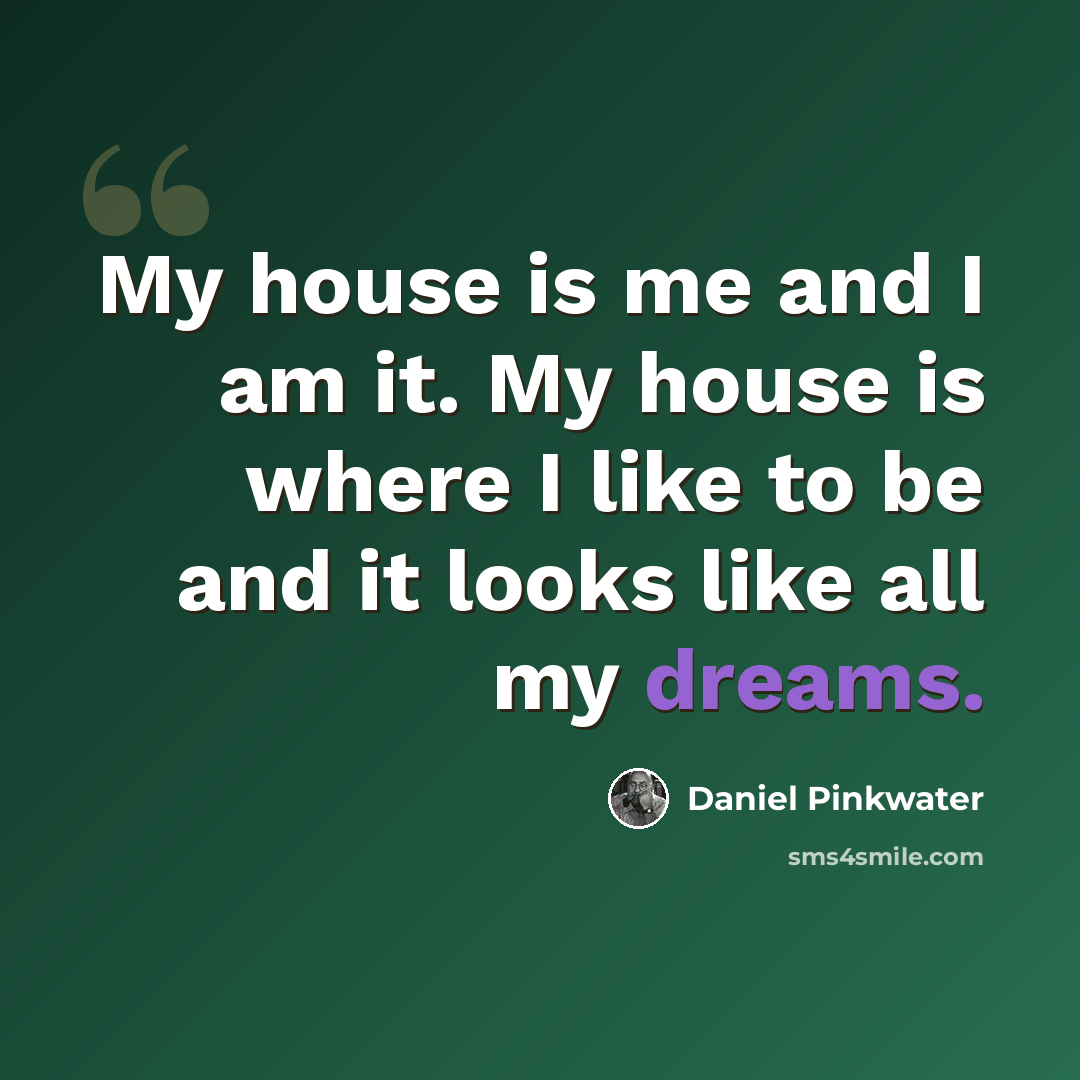 “My house is me and I am it. My house is where I like to be and it looks like all my dreams.” quote by Daniel Pinkwater