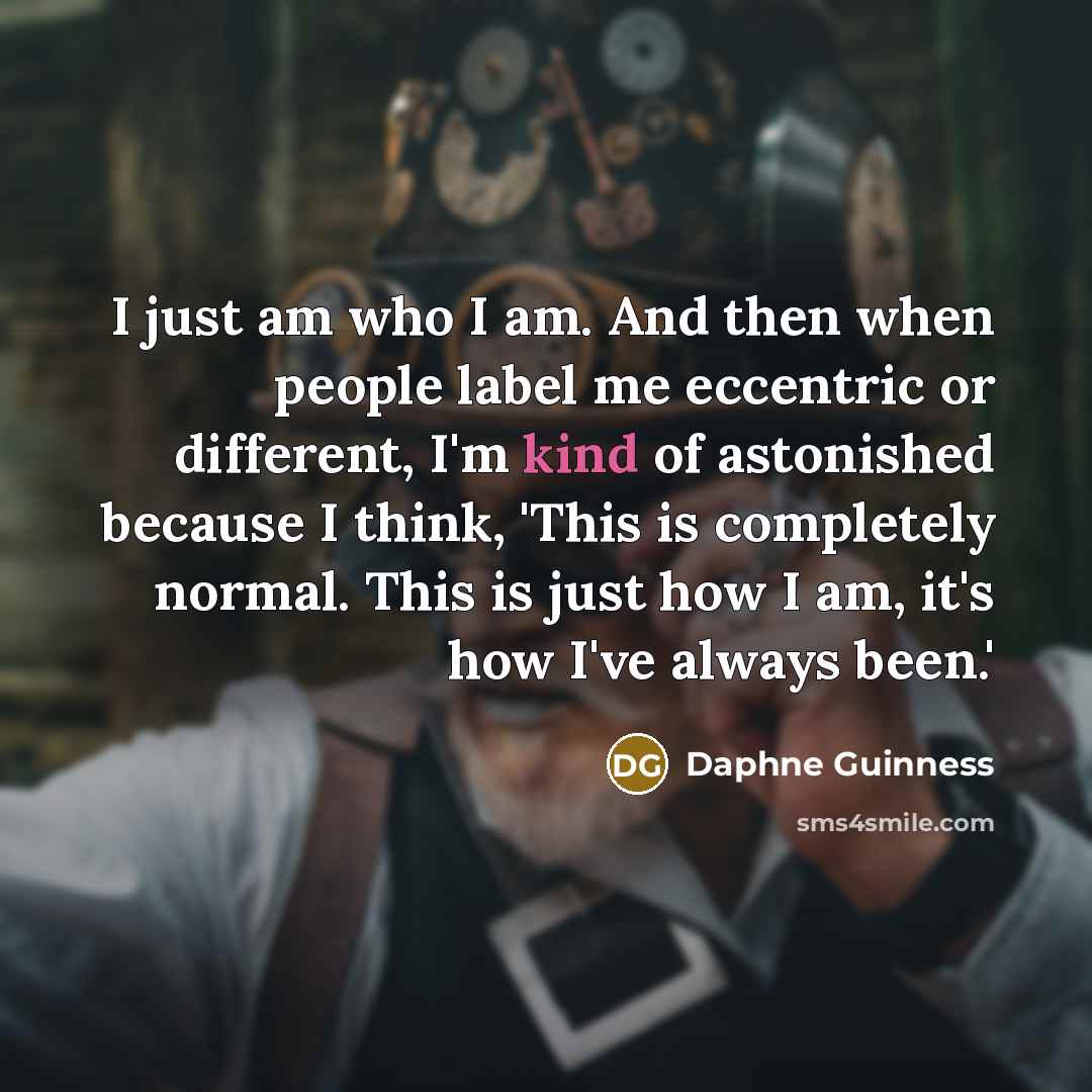“I just am who I am. And then when people label me eccentric or different, I'm kind of astonished because I think, 'This is completely normal. This is just how I am, it's how I've always been.'” quote by Daphne Guinness