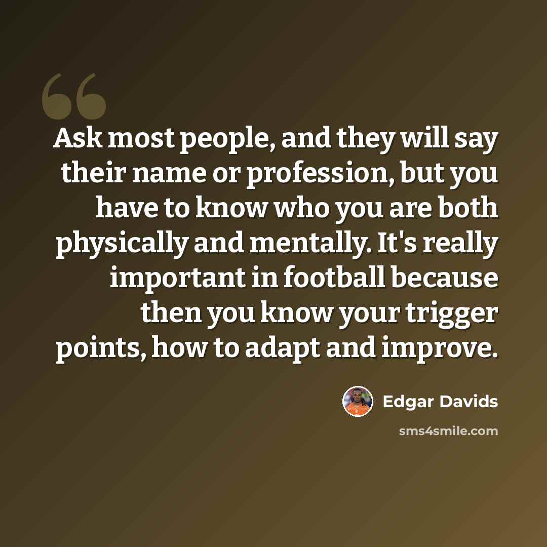 “Ask most people, and they will say their name or profession, but you have to know who you are both physically and mentally. It's really important in football because then you know your trigger points, how to adapt and improve.” quote by Edgar Davids