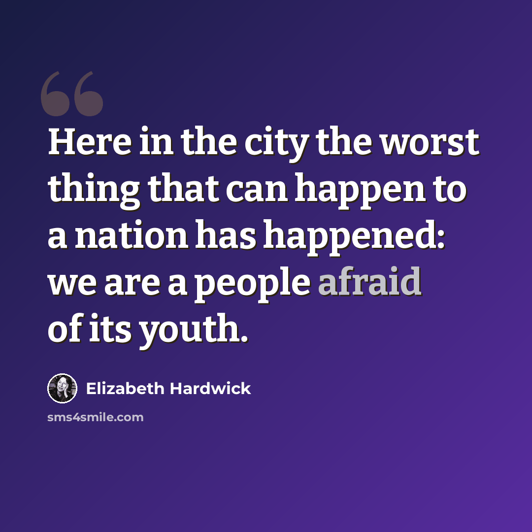 “Here in the city the worst thing that can happen to a nation has happened: we are a people afraid of its youth.” quote by Elizabeth Hardwick