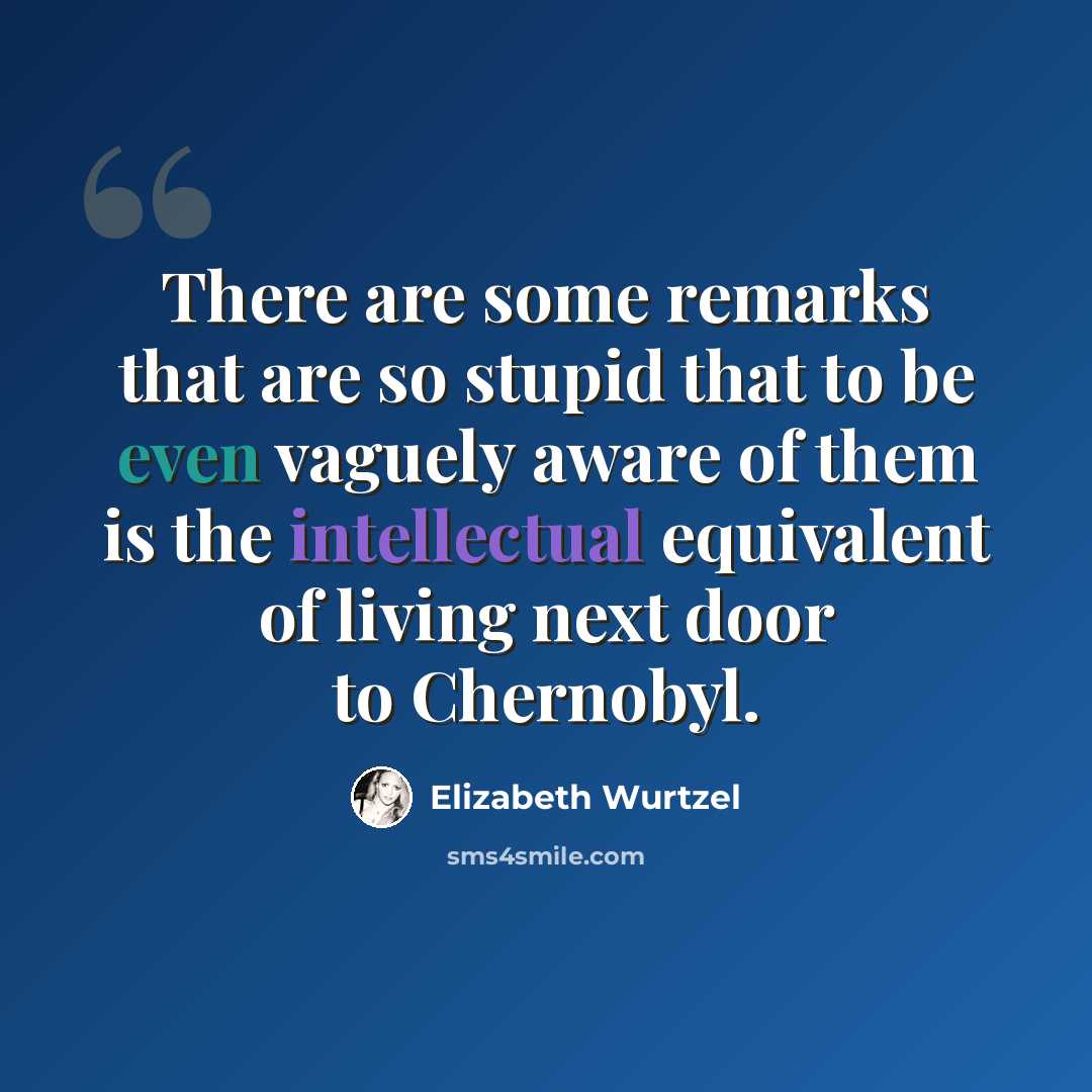 “There are some remarks that are so stupid that to be even vaguely aware of them is the intellectual equivalent of living next door to Chernobyl.” quote by Elizabeth Wurtzel
