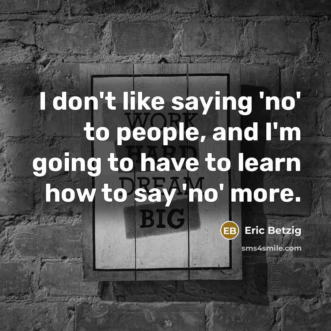 “I don't like saying 'no' to people, and I'm going to have to learn how to say 'no' more.” quote by Eric Betzig