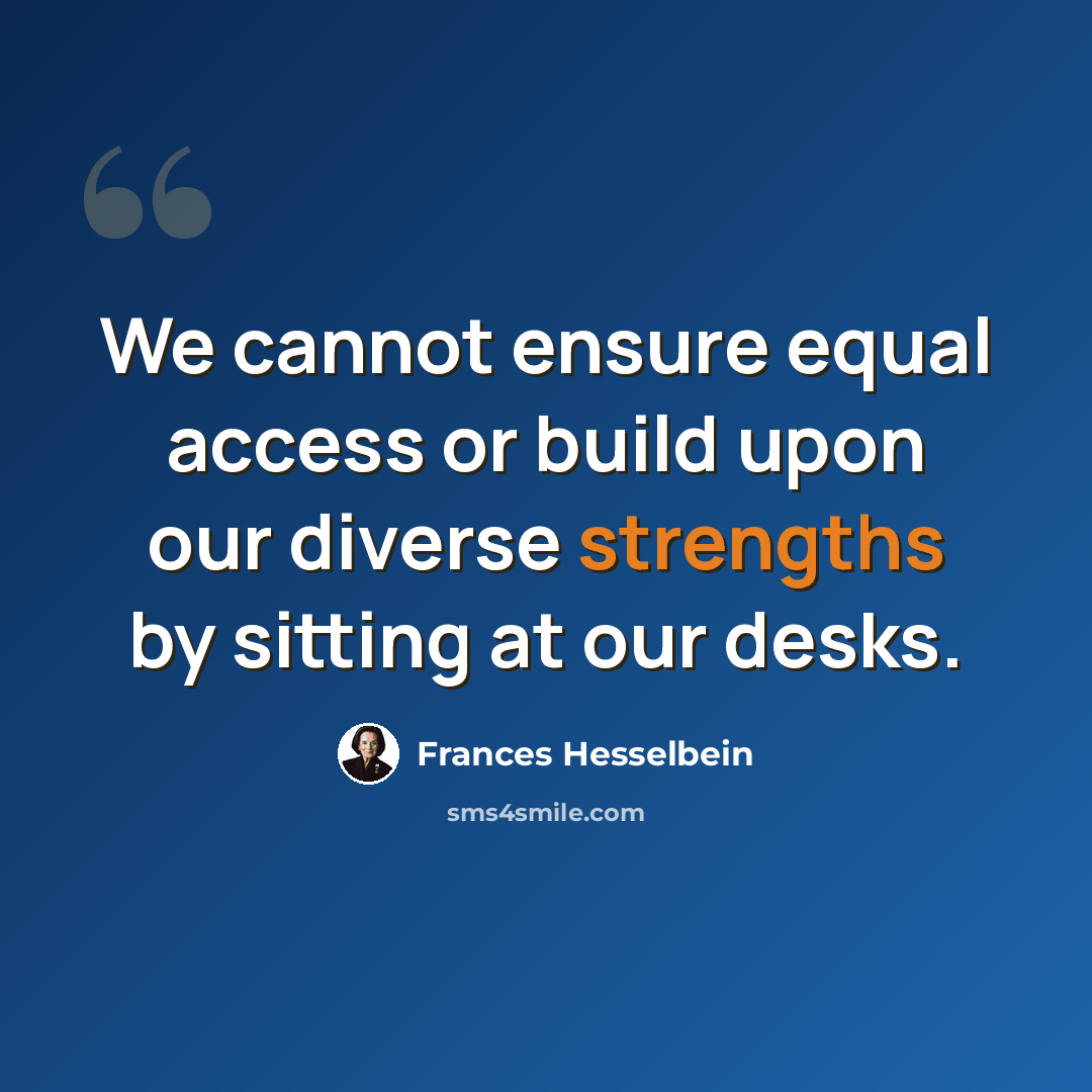 “We cannot ensure equal access or build upon our diverse strengths by sitting at our desks.” quote by Frances Hesselbein