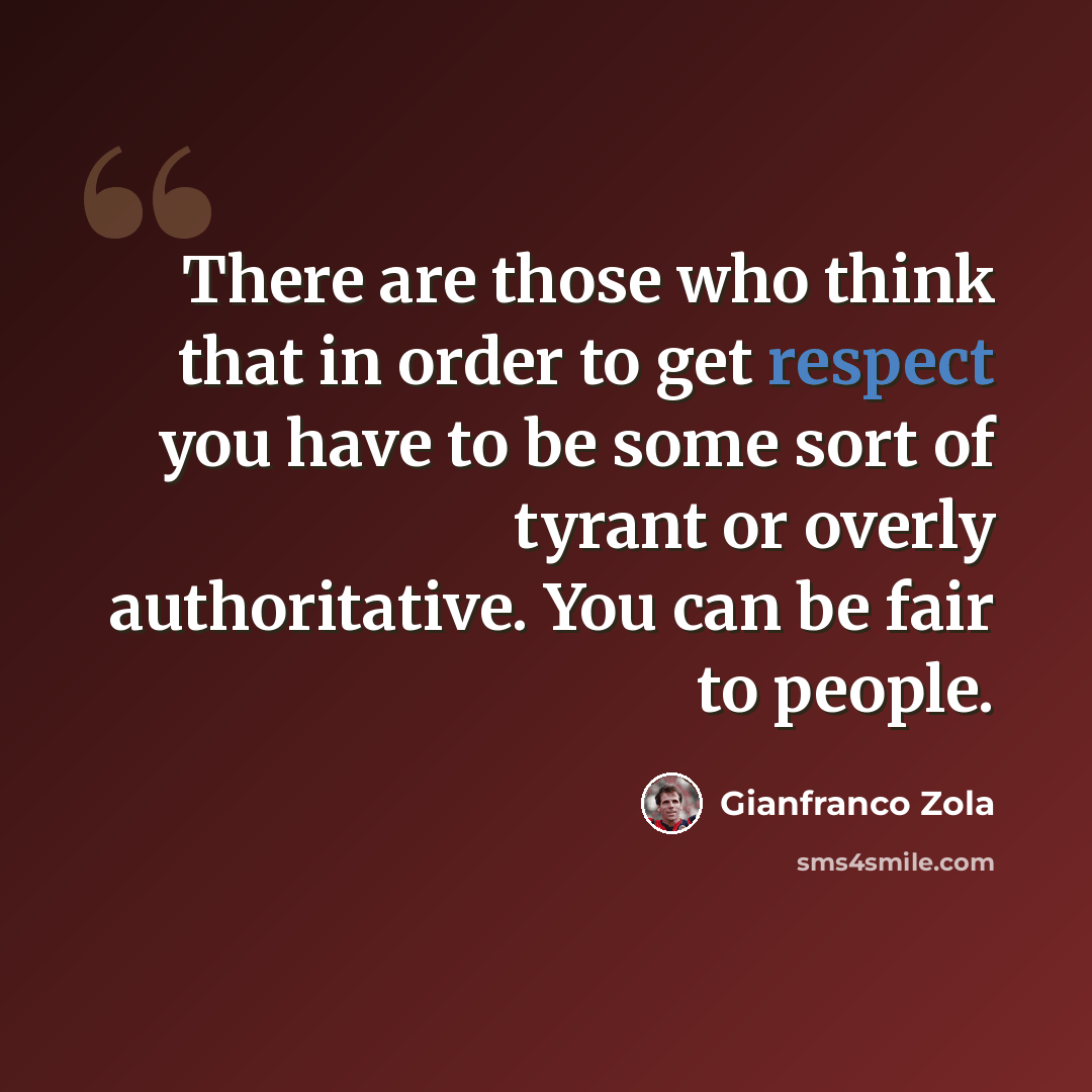 “There are those who think that in order to get respect you have to be some sort of tyrant or overly authoritative. You can be fair to people.” quote by Gianfranco Zola