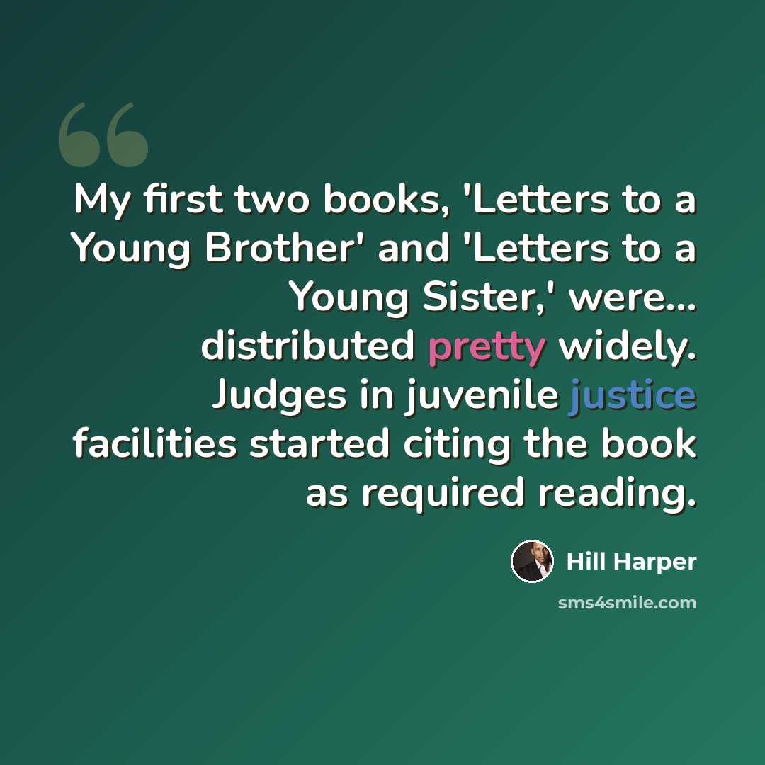 “My first two books, 'Letters to a Young Brother' and 'Letters to a Young Sister,' were... distributed pretty widely. Judges in juvenile justice facilities started citing the book as required reading.” quote by Hill Harper