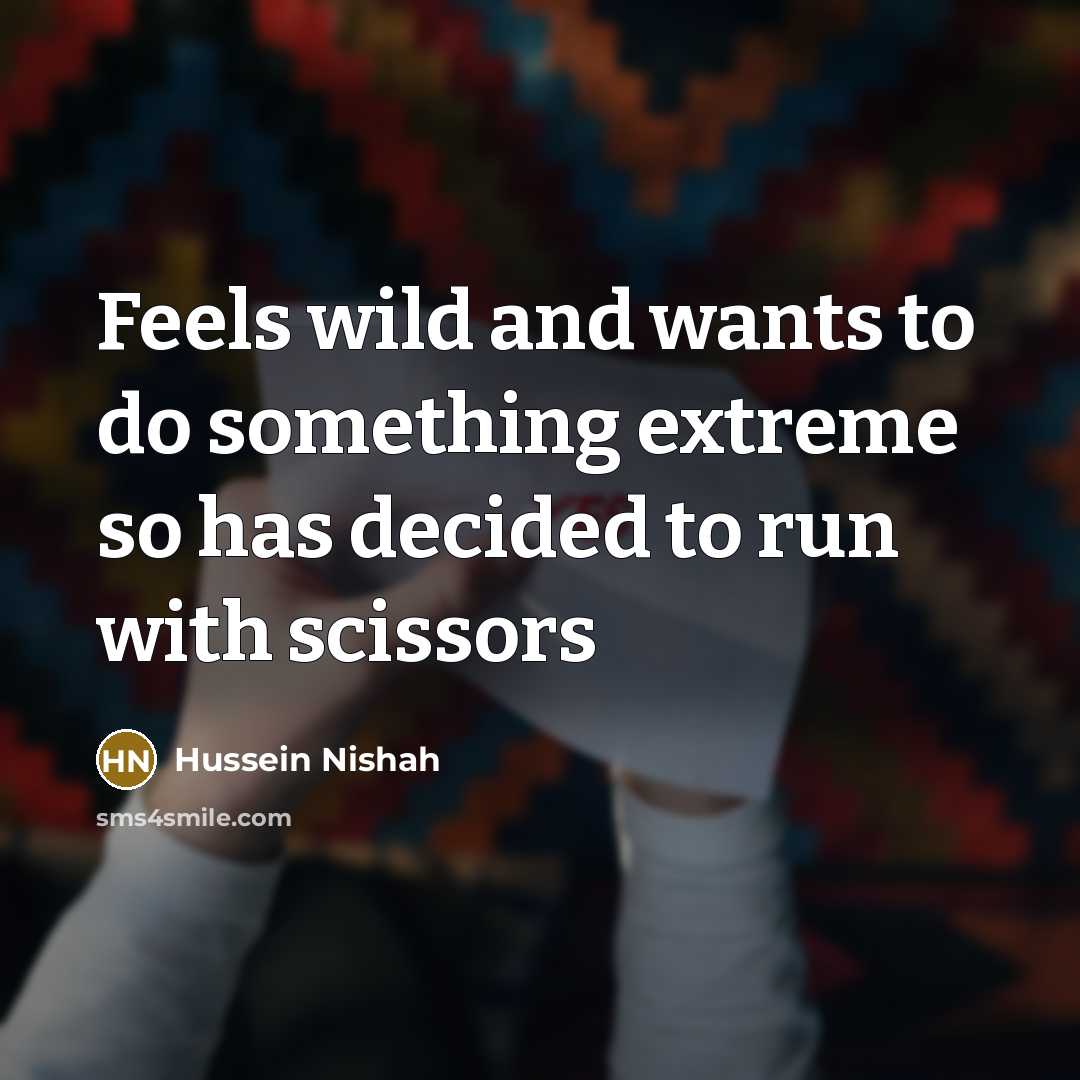 “Feels wild and wants to do something extreme so has decided to run with scissors” quote by Hussein Nishah