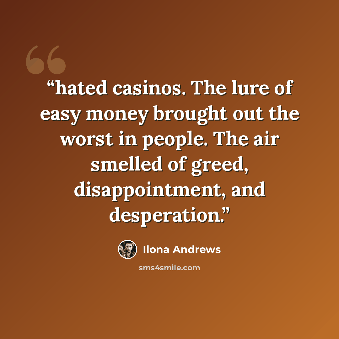 “hated casinos. The lure of easy money brought out the worst in people. The air smelled of greed, disappointment, and desperation.” quote by Ilona Andrews