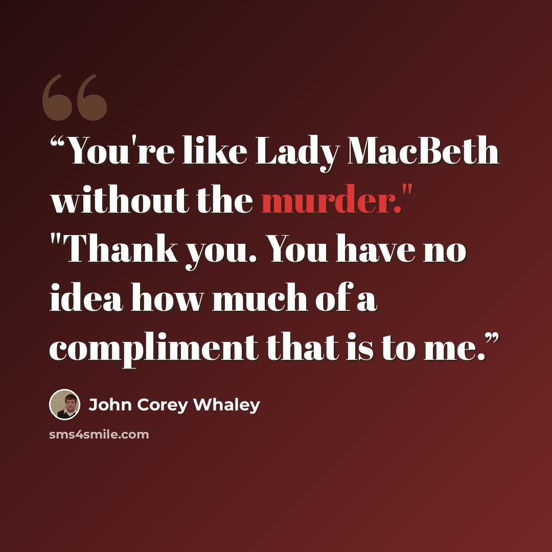 “You're like Lady MacBeth without the murder." "Thank you. You have no idea how much of a compliment that is to me.” quote by John Corey Whaley